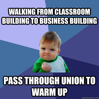 Walking from Classroom Building to Business Building Pass through Union to warm up  Success Kid