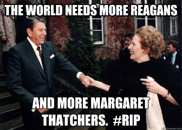 THe world needs more Reagans and more Margaret Thatchers.  #RIP - THe world needs more Reagans and more Margaret Thatchers.  #RIP  Reagan and Thatcher