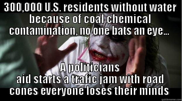 King Coal - 300,000 U.S. RESIDENTS WITHOUT WATER BECAUSE OF COAL CHEMICAL CONTAMINATION, NO ONE BATS AN EYE...  A POLITICIANS AID STARTS A TRAFIC JAM WITH ROAD CONES EVERYONE LOSES THEIR MINDS  Joker Mind Loss