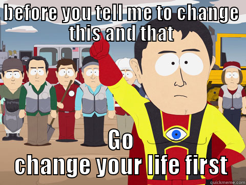 BEFORE YOU TELL ME TO CHANGE THIS AND THAT GO CHANGE YOUR LIFE FIRST Captain Hindsight