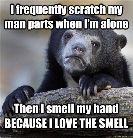 I frequently scratch my man parts when I'm alone Then I smell my hand  BECAUSE I LOVE THE SMELL - I frequently scratch my man parts when I'm alone Then I smell my hand  BECAUSE I LOVE THE SMELL  Confession Bear