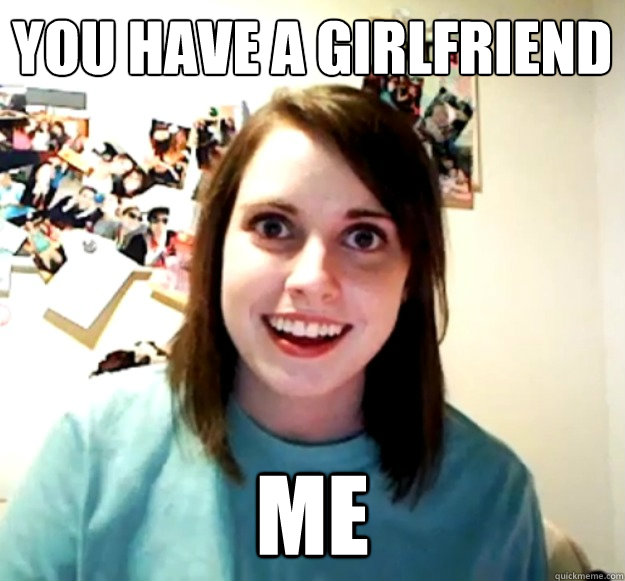 You have a girlfriend me - You have a girlfriend me  Overly Attached Girlfriend