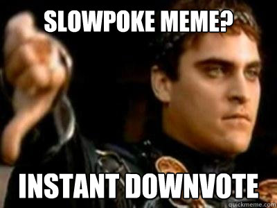 slowpoke meme? Instant downvote  Downvoting Roman