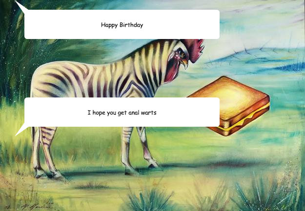 Happy Birthday I hope you get anal warts  Zebra