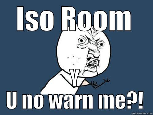 ISO ROOM Y U NO WARN ME?! Y U No