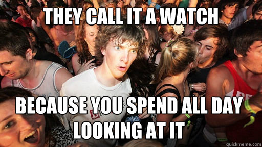 They call it a watch because you spend all day looking at it  Sudden Clarity Clarence