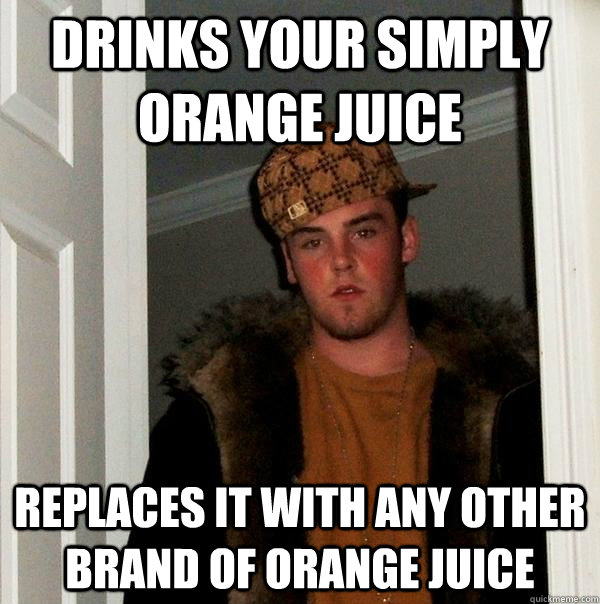 Drinks your simply orange juice Replaces it with any other brand of orange juice - Drinks your simply orange juice Replaces it with any other brand of orange juice  Scumbag Steve