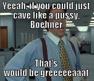 YEEAH, IF YOU COULD JUST CAVE LIKE A PUSSY, BOEHNER THAT'S WOULD BE GREEEEEAAAT Bill Lumbergh