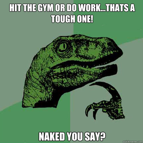 Hit the gym or do work...thats a tough one! Naked you say?  Philosoraptor