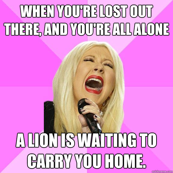 When you're lost out there, and you're all alone a lion is waiting to carry you home.  Wrong Lyrics Christina