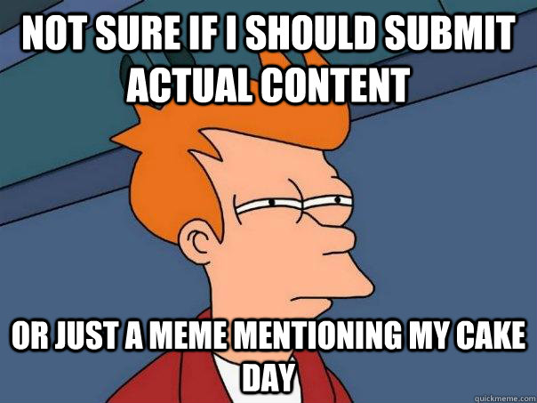 not sure if i should submit actual content  or just a meme mentioning my cake day  Futurama Fry