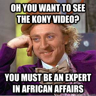 oh you want to see the kony video? you must be an expert in african affairs  Condescending Wonka