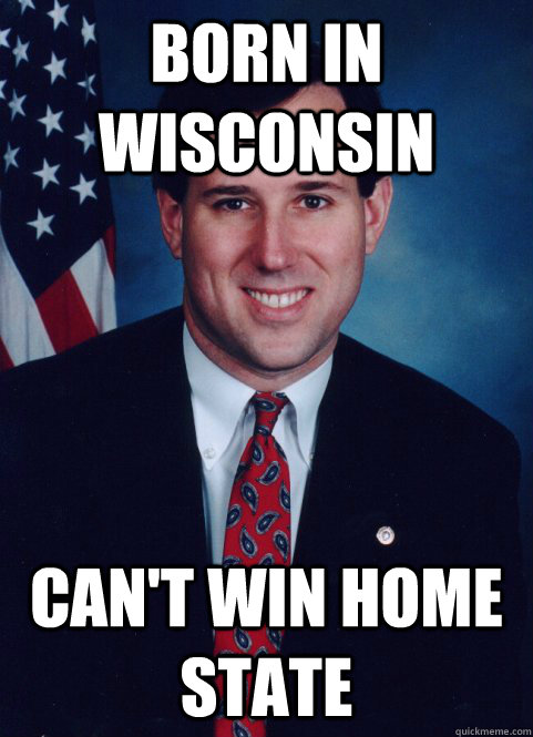 Born in Wisconsin Can't win home state - Born in Wisconsin Can't win home state  Scumbag Santorum