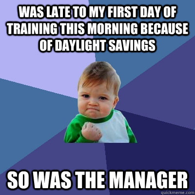 Was late to my first day of training this morning because of daylight savings so was the manager  Success Kid