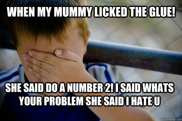 WhEn My mummy licked the glue! SHE SAID DO A NUMBER 2! I SAID WHATS YOUR PROBLEM SHE SAID I HATE U  Confession kid