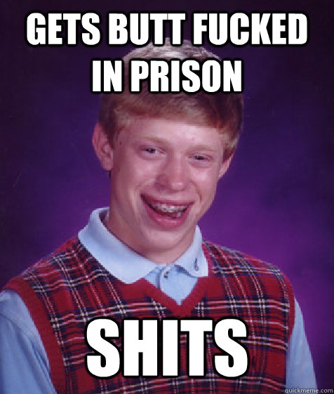 Gets butt fucked in prison shits  Bad Luck Brian