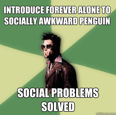 Introduce Forever Alone to Socially Awkward Penguin Social Problems solved  Helpful Tyler Durden