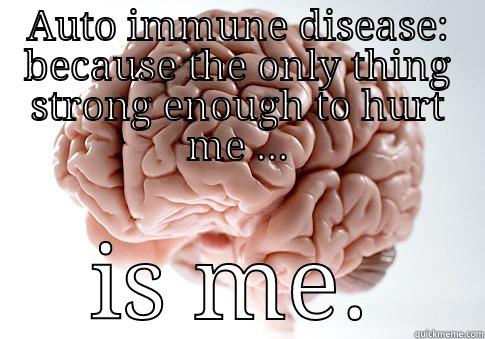 Auto immune - AUTO IMMUNE DISEASE: BECAUSE THE ONLY THING STRONG ENOUGH TO HURT ME ... IS ME. Scumbag Brain