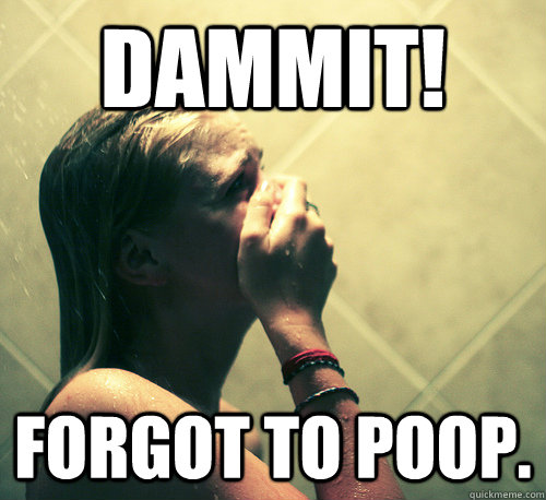 dammit! forgot to poop.  Shower Mistake