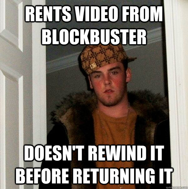 rents video from blockbuster doesn't rewind it before returning it - rents video from blockbuster doesn't rewind it before returning it  Scumbag Steve