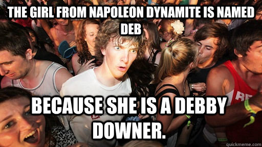 The girl from napoleon dynamite is named deb Because she is a debby downer. - The girl from napoleon dynamite is named deb Because she is a debby downer.  Sudden Clarity Clarence