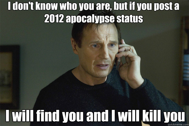 I don't know who you are, but if you post a 2012 apocalypse status I will find you and I will kill you  Liam Neeson Phone Call