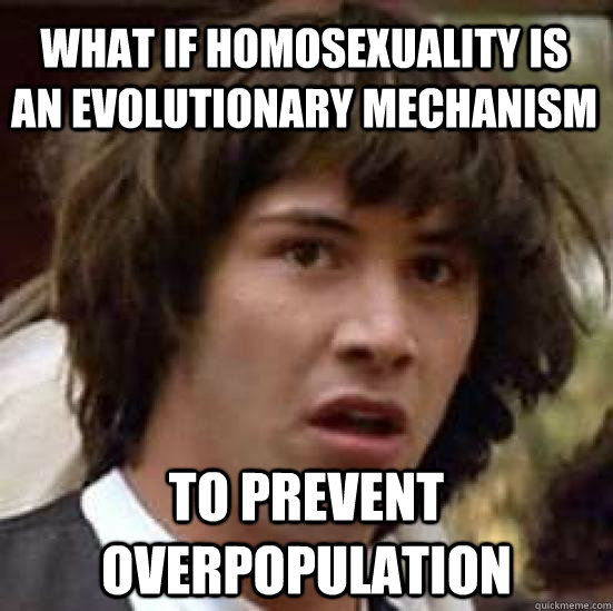 What if homosexuality is an evolutionary mechanism  to prevent overpopulation  conspiracy keanu