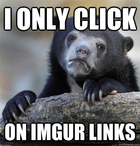 I only click on imgur links  Confession Bear