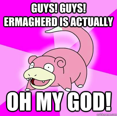 Guys! Guys! Ermagherd is actually Oh My God!  Slowpoke