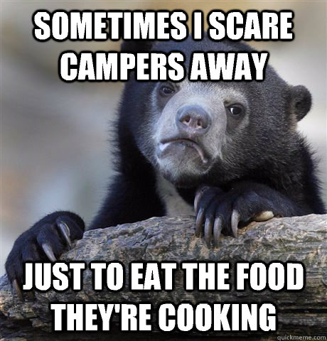 Sometimes I scare campers away Just to eat the food they're cooking - Sometimes I scare campers away Just to eat the food they're cooking  Confession Bear