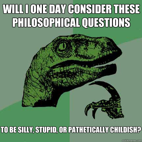 will i one day consider these philosophical questions to be silly, stupid, or pathetically childish? - will i one day consider these philosophical questions to be silly, stupid, or pathetically childish?  Philosoraptor