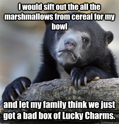 I would sift out the all the marshmallows from cereal for my bowl and let my family think we just got a bad box of Lucky Charms. - I would sift out the all the marshmallows from cereal for my bowl and let my family think we just got a bad box of Lucky Charms.  Confession Bear