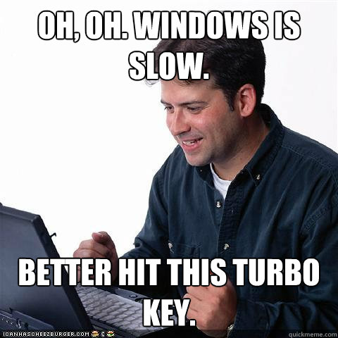 Oh, oh. Windows is slow. Better hit this turbo key.  Net noob