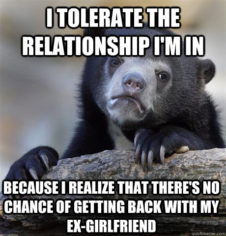 I tolerate the relationship I'm in Because I realize that there's no chance of getting back with my ex-girlfriend  Confession Bear