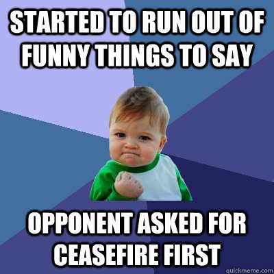 started to run out of funny things to say opponent asked for ceasefire first  Success Kid