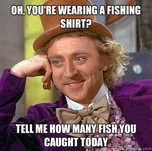 Oh, you're wearing a fishing shirt? Tell me how many fish you caught today  Condescending Wonka