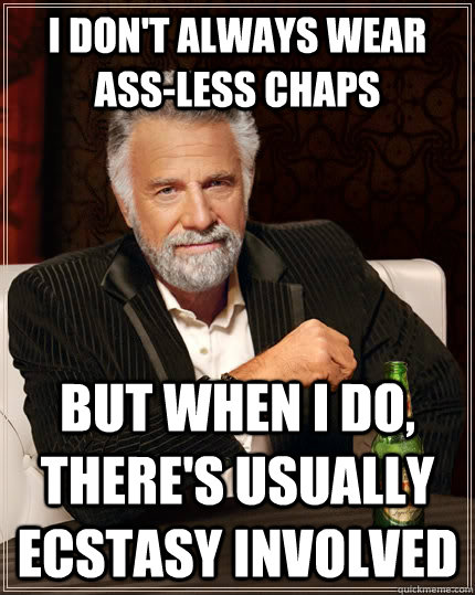I don't always wear ass-less chaps but when I do, there's usually ecstasy involved - I don't always wear ass-less chaps but when I do, there's usually ecstasy involved  The Most Interesting Man In The World