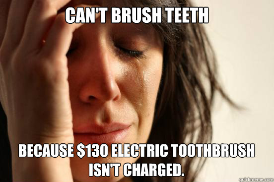 Can't brush teeth because $130 electric toothbrush isn't charged.  First World Problems