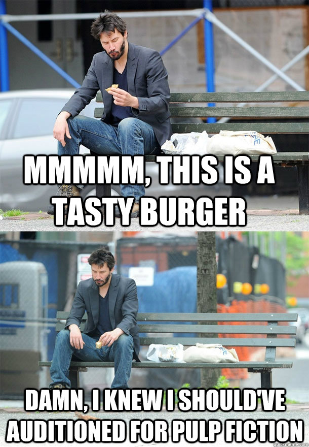 Mmmmm, this is a tasty burger damn, i knew i should've auditioned for pulp fiction  Sad Keanu