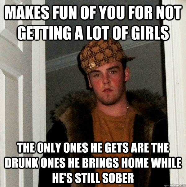 makes fun of you for not getting a lot of girls the only ones he gets are the drunk ones he brings home while he's still sober  Scumbag Steve