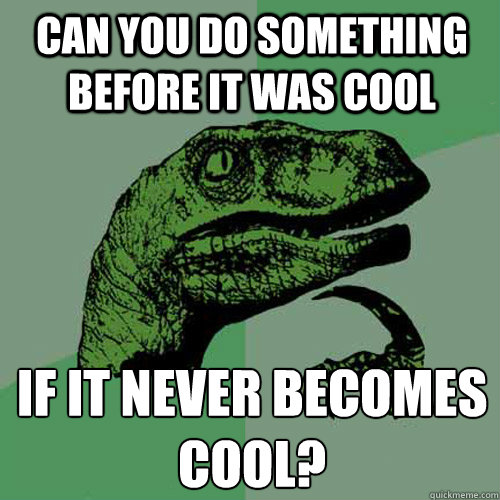 Can you do something before it was cool if it never becomes cool?
  Philosoraptor