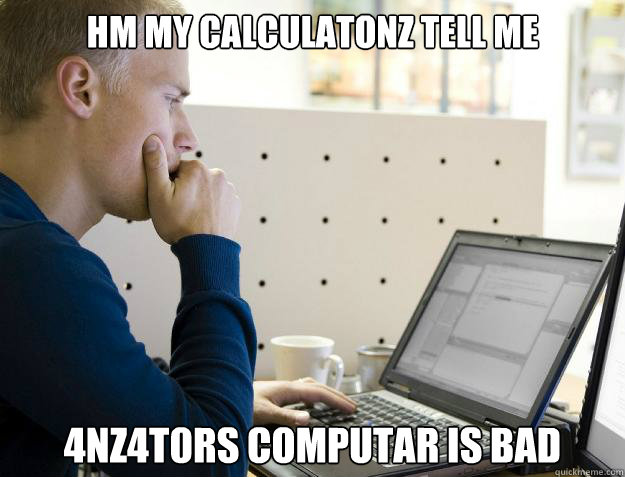 HM MY CALCULATONZ TELL ME 4NZ4T0RS COMPUTAR IS BAD  Programmer