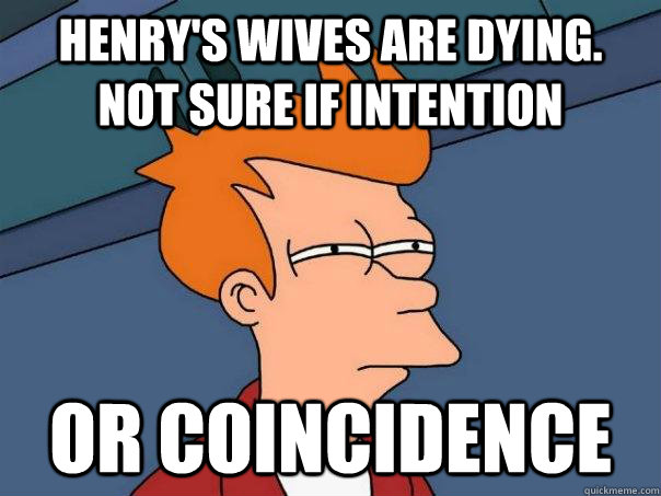 Henry's wives are dying.  Not sure if intention Or coincidence  Futurama Fry