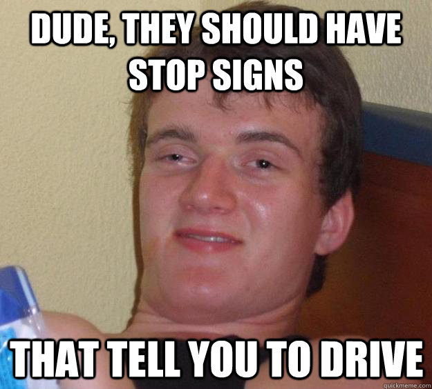 Dude, they should have stop signs That tell you to drive  10 Guy