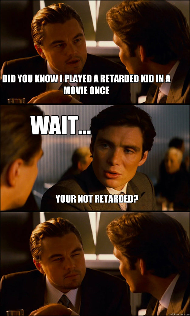 did you know I played a retarded kid in a movie once  wait... your not retarded?  Inception