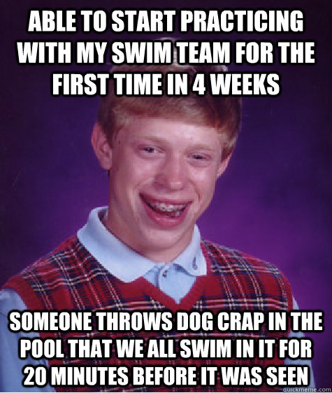 Able to start practicing with my swim team for the first time in 4 weeks Someone throws dog crap in the pool that we all swim in it for 20 minutes before it was seen   Bad Luck Brian