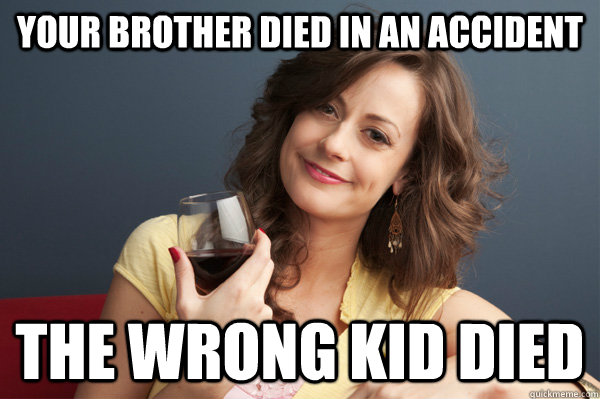 your brother died in an accident the wrong kid died - your brother died in an accident the wrong kid died  Forever Resentful Mother