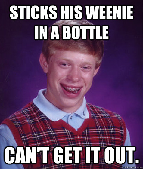 Sticks his weenie in a bottle Can't get it out.  Bad Luck Brian