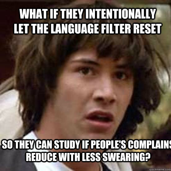 What if they intentionally let the language filter reset  so they can study if people's complains reduce with less swearing?  conspiracy keanu