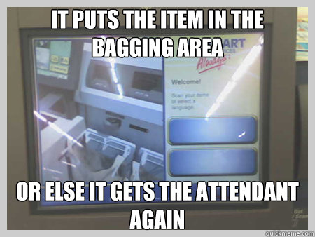 IT PUTS THE ITEM IN THE BAGGING AREA
 OR ELSE IT GETS THE ATTENDANT AGAIN
 - IT PUTS THE ITEM IN THE BAGGING AREA
 OR ELSE IT GETS THE ATTENDANT AGAIN
  Scumbag Self Check Out